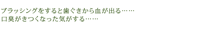 ブラッシングをすると歯ぐきから血が出る……口臭がきつくなった気がする……