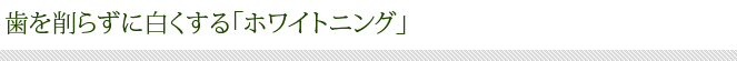 歯を削らずに白くする「ホワイトニング」