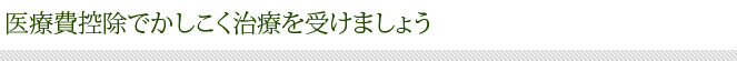 医療費控除でかしこく治療を受けましょう