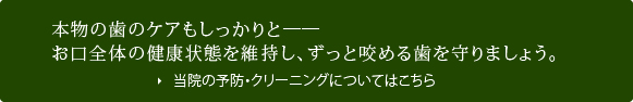 本物の歯のケアもしっかりと――お口全体の健康状態を維持し、ずっと咬める歯を守りましょう。当院の予防・クリーニングについてはこちら