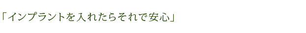 「インプラントを入れたらそれで安心」