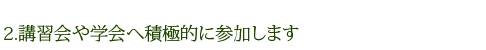 2.講習会や学会へ積極的に参加します