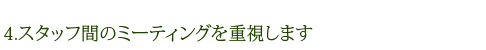 4.スタッフ間のミーティングを重視します