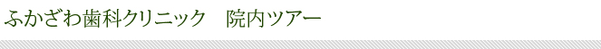 ふかざわ歯科クリニック　院内ツアー