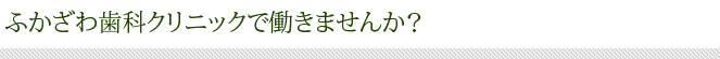 ふかざわ歯科クリニックで働きませんか？